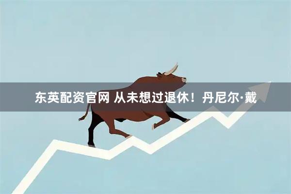 东英配资官网 从未想过退休！丹尼尔·戴
